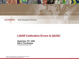 LiDAR Calibration Errors & QA/QC
                                     September 16th, 2009
                                     GIS in The Rockies
                                     Presented By: Brandon Tilley




© 2007, The Sanborn Map Company, Inc. Privileged and confidential information.
Distribution or copying prohibited unless approved in writing.
                                                                                 1
 