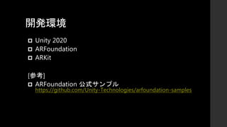 開発環境
 Unity 2020
 ARFoundation
 ARKit
[参考]
 ARFoundation 公式サンプル
https://github.com/Unity-Technologies/arfoundation-samples
 