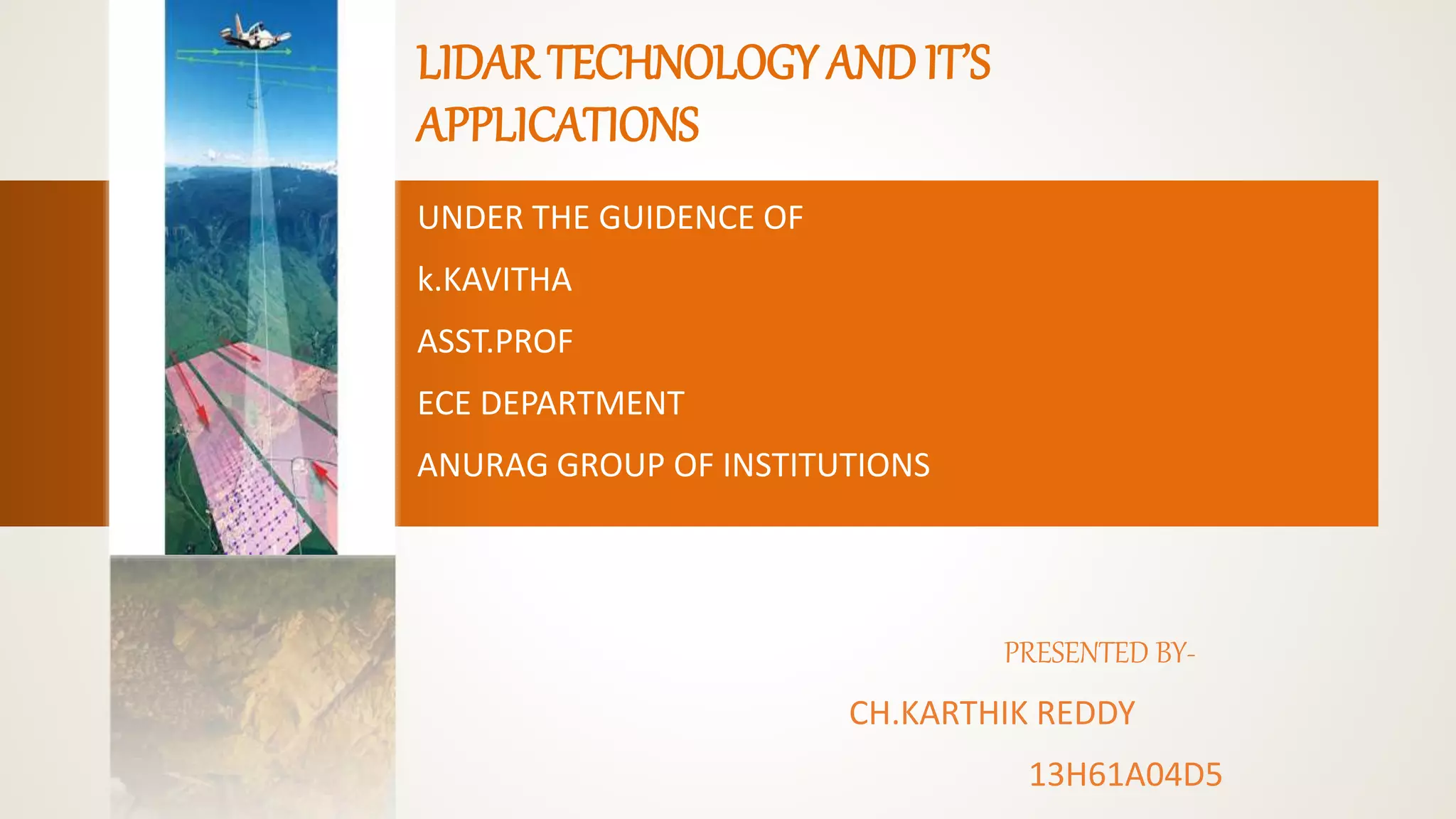 LIDAR TECHNOLOGY AND IT’S
APPLICATIONS
UNDER THE GUIDENCE OF
k.KAVITHA
ASST.PROF
ECE DEPARTMENT
ANURAG GROUP OF INSTITUTIONS
PRESENTED BY-
CH.KARTHIK REDDY
13H61A04D5
 