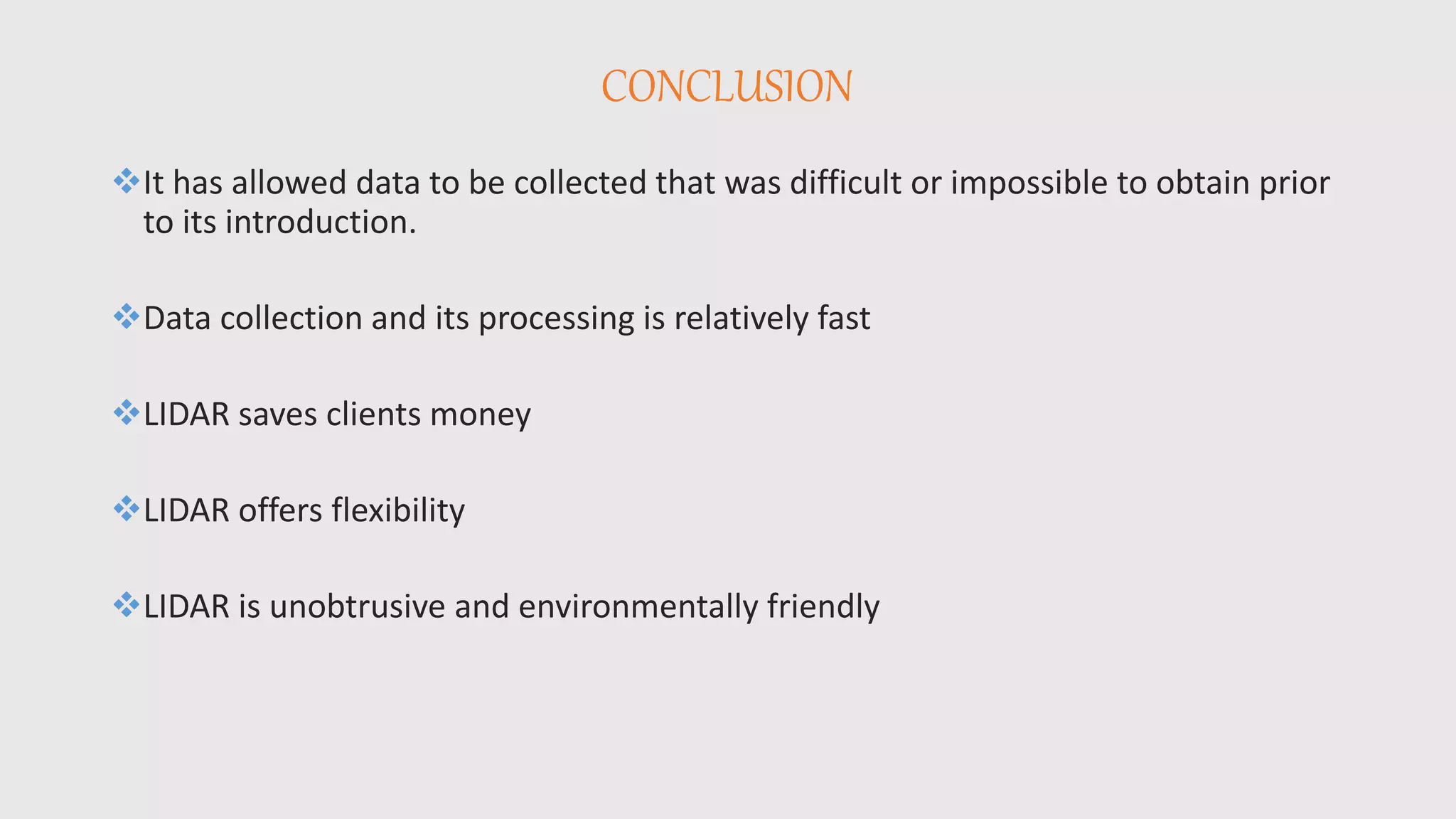 CONCLUSION
It has allowed data to be collected that was difficult or impossible to obtain prior
to its introduction.
Data collection and its processing is relatively fast
LIDAR saves clients money
LIDAR offers flexibility
LIDAR is unobtrusive and environmentally friendly
 