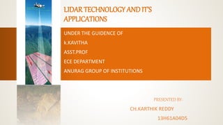 LIDAR TECHNOLOGY AND IT’S
APPLICATIONS
UNDER THE GUIDENCE OF
k.KAVITHA
ASST.PROF
ECE DEPARTMENT
ANURAG GROUP OF INSTITUTIONS
PRESENTED BY-
CH.KARTHIK REDDY
13H61A04D5
 