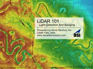 LiDAR 101 Presented by Aerial Services, Inc. Cedar Falls, Iowa www.AerialServicesInc.com Image: Brownsville, Texas LiDAR  / Data: USGA NED Aerial Services, Inc. • Copyright 2007 / All Rights Reserved *Select Imagery is Courtesy of ASI’s LiDAR partner Airborne Solutions, Inc. of Dillon, Colorado Li ght- D etection  A nd  R anging 