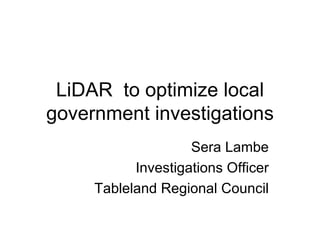LiDAR to optimize local
government investigations
                    Sera Lambe
           Investigations Officer
     Tableland Regional Council
 