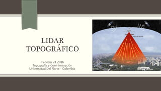 LIDAR
TOPOGRÁFICO
Febrero 24 2016
Topografía y Geoinformación
Universidad Del Norte - Colombia
 