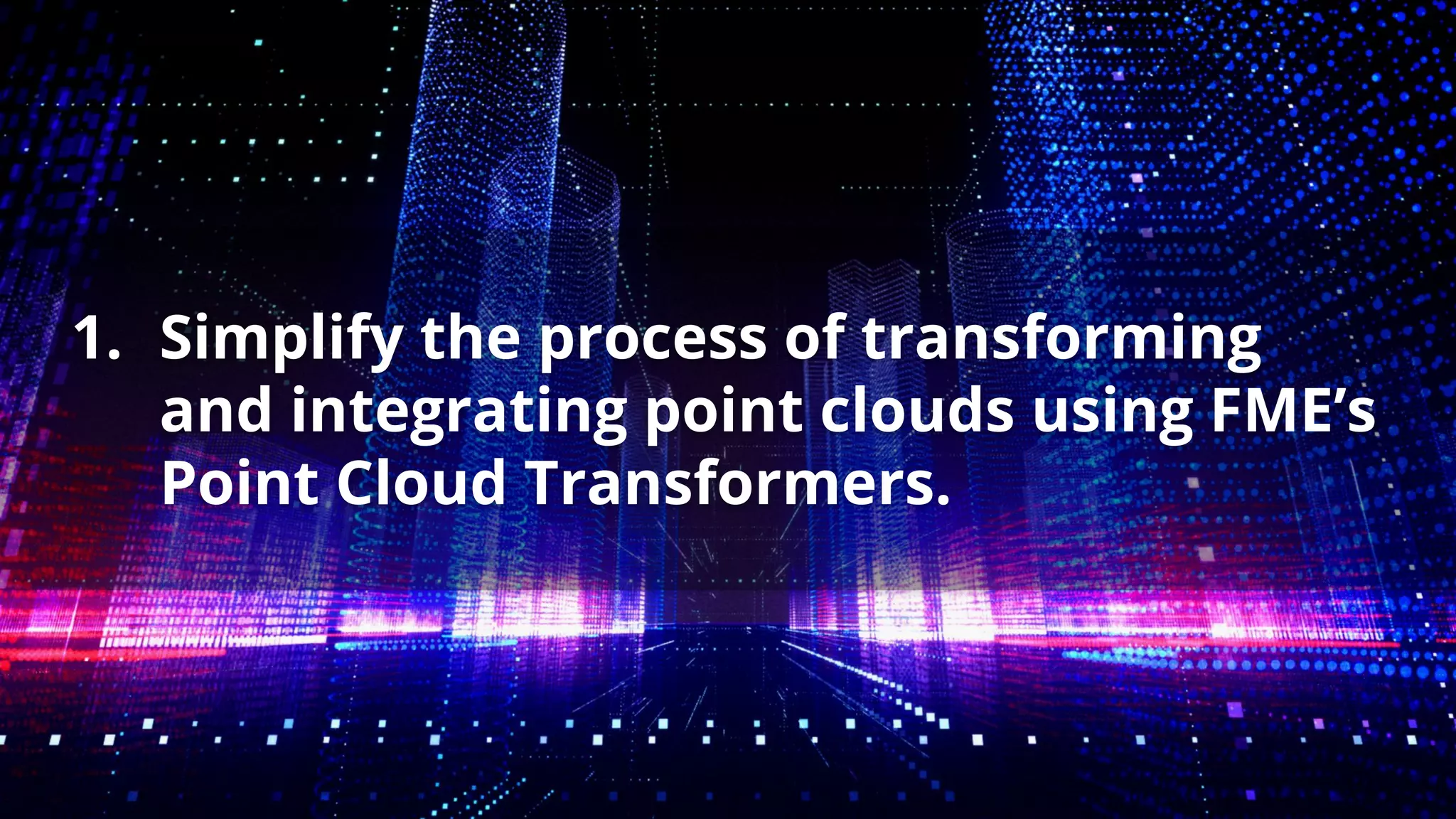 1. Simplify the process of transforming
and integrating point clouds using FME’s
Point Cloud Transformers.
 