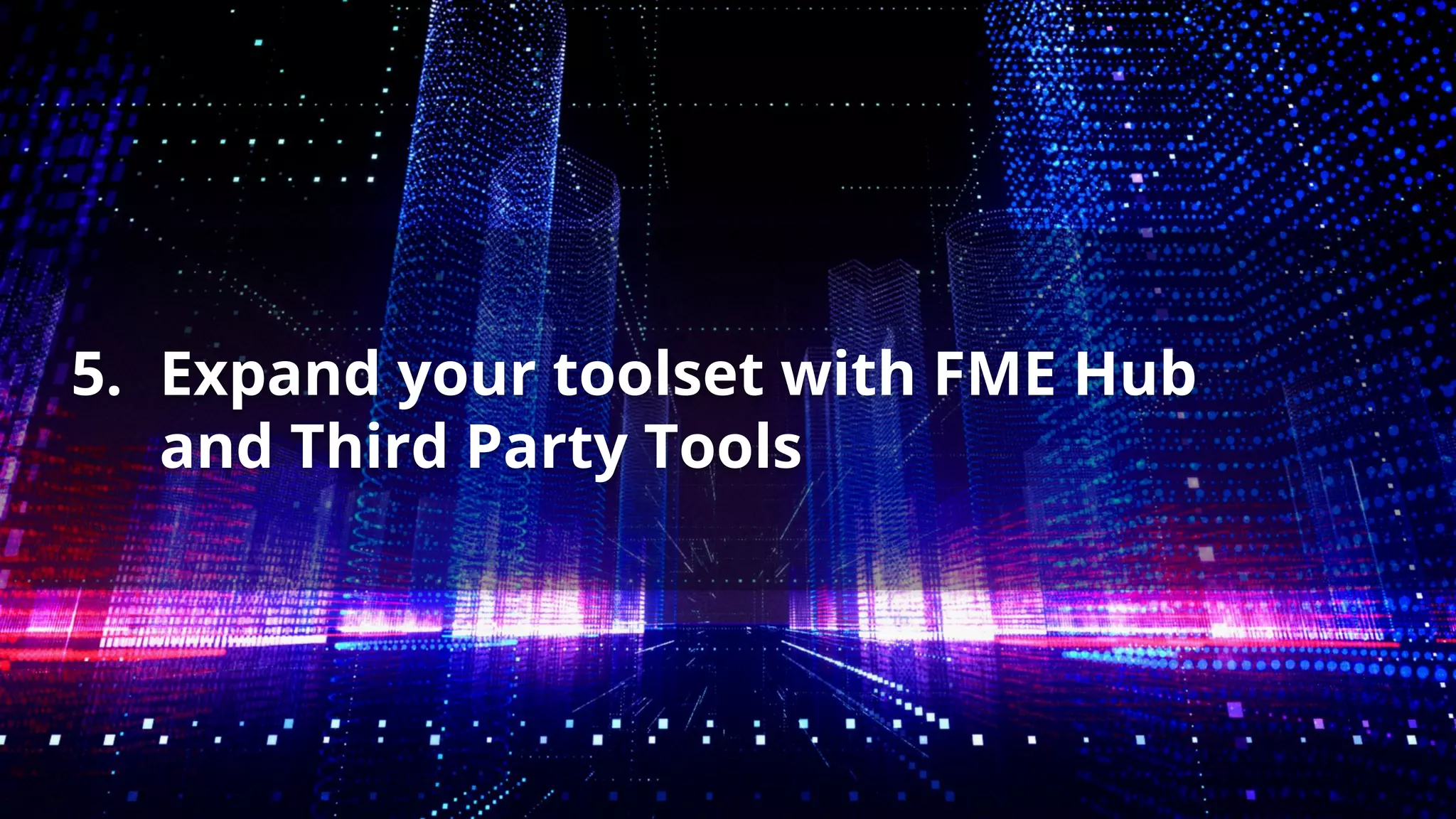 5. Expand your toolset with FME Hub
and Third Party Tools
 