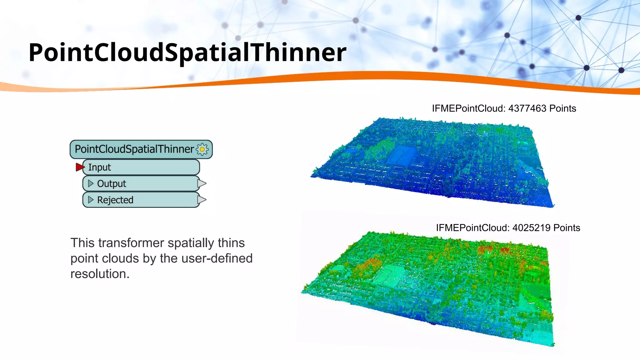 PointCloudSpatialThinner
This transformer spatially thins
point clouds by the user-defined
resolution.
IFMEPointCloud: 4377463 Points
IFMEPointCloud: 4025219 Points
 