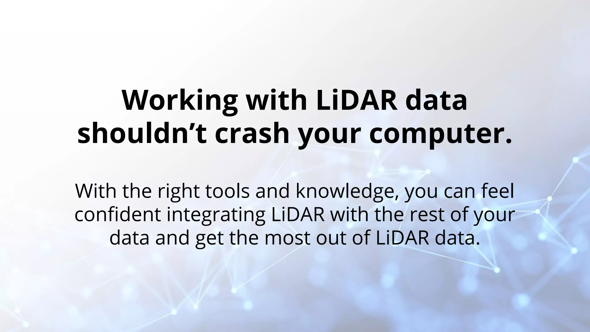 Working with LiDAR data
shouldn’t crash your computer.
With the right tools and knowledge, you can feel
conﬁdent integrating LiDAR with the rest of your
data and get the most out of LiDAR data.
 