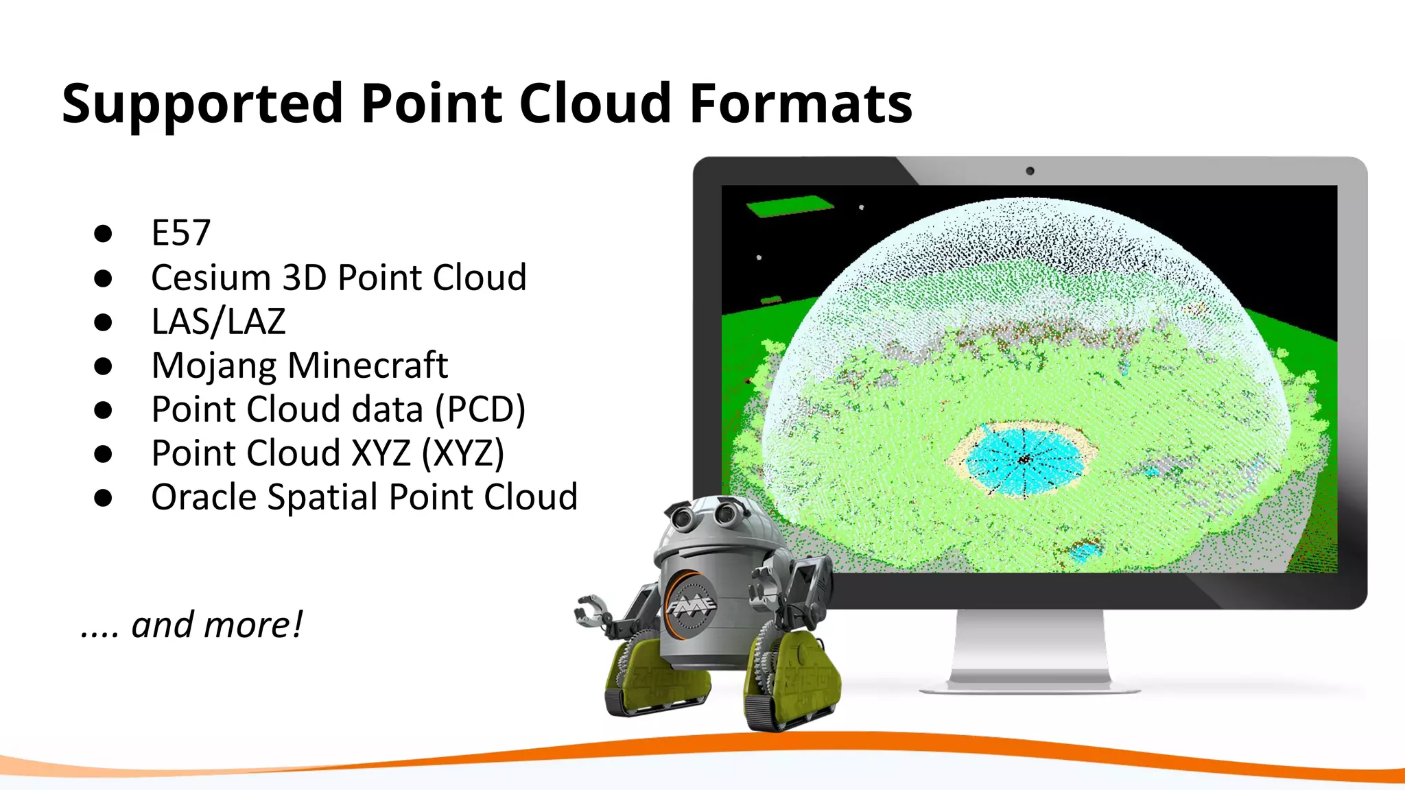 Supported Point Cloud Formats
● E57
● Cesium 3D Point Cloud
● LAS/LAZ
● Mojang Minecraft
● Point Cloud data (PCD)
● Point Cloud XYZ (XYZ)
● Oracle Spatial Point Cloud
.... and more!
 