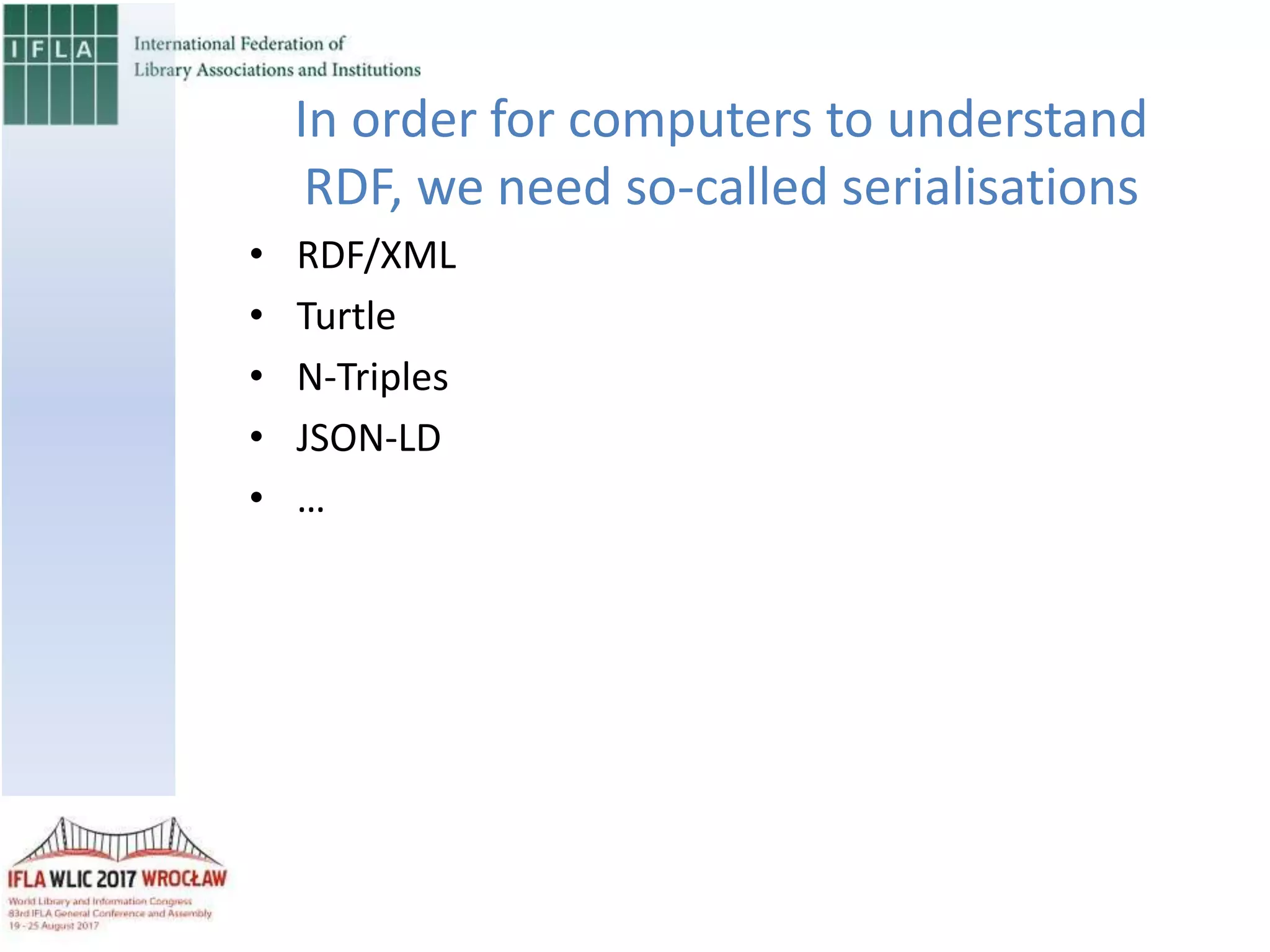 • RDF/XML
• Turtle
• N-Triples
• JSON-LD
• …
In order for computers to understand
RDF, we need so-called serialisations
 