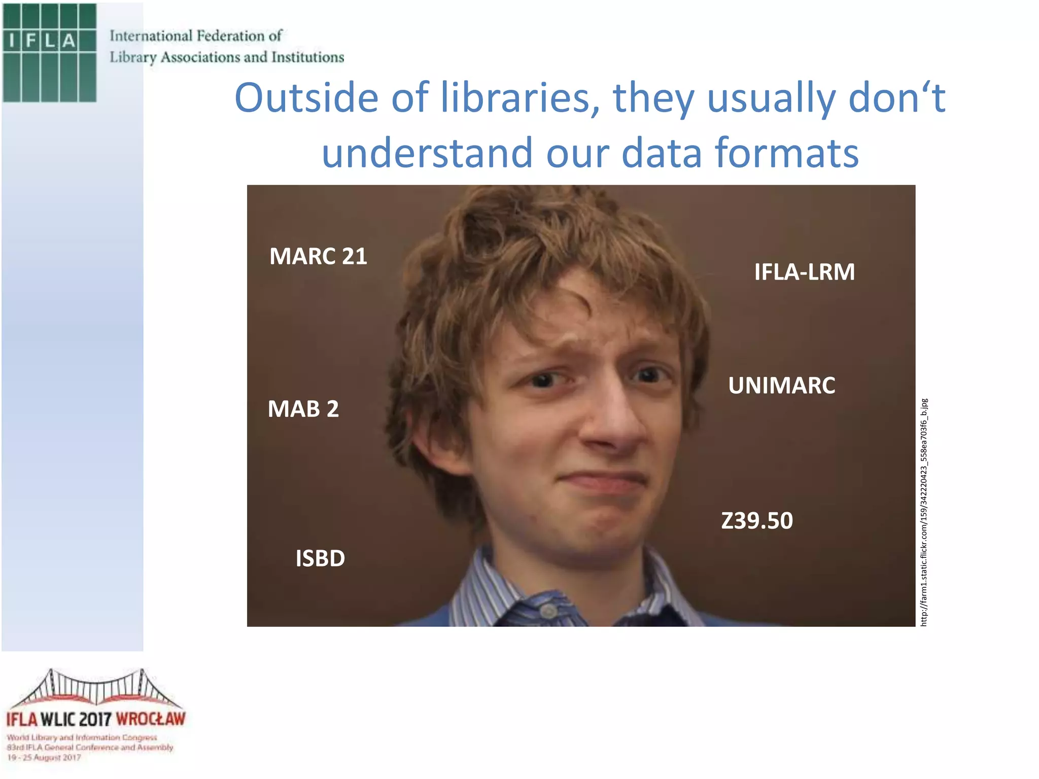 Outside of libraries, they usually don‘t
understand our data formats
MARC 21
MAB 2
Z39.50
ISBD
UNIMARC
IFLA-LRM
http://farm1.static.flickr.com/159/342220423_558ea703f6_b.jpg
 