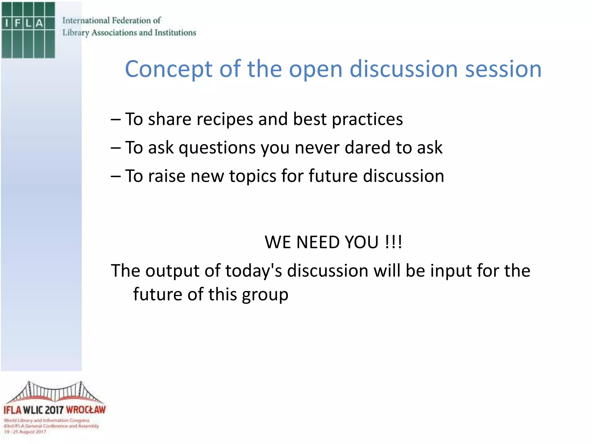 Concept of the open discussion session
– To share recipes and best practices
– To ask questions you never dared to ask
– To raise new topics for future discussion
WE NEED YOU !!!
The output of today's discussion will be input for the
future of this group
 
