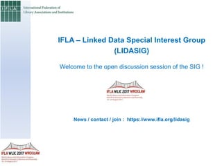 IFLA – Linked Data Special Interest Group
(LIDASIG)
Welcome to the open discussion session of the SIG !
News / contact / join : https://www.ifla.org/lidasig
 