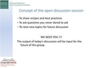 Concept of the open discussion session
– To share recipes and best practices
– To ask questions you never dared to ask
– To raise new topics for future discussion
WE NEED YOU !!!
The output of today's discussion will be input for the
future of this group
 