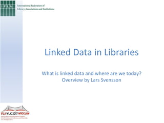 Linked Data in Libraries
What is linked data and where are we today?
Overview by Lars Svensson
 