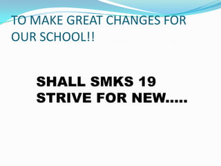 TO MAKE GREAT CHANGES FOR
OUR SCHOOL!!
SHALL SMKS 19
STRIVE FOR NEW.....

 