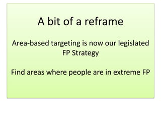 A bit of a reframe
Area-based targeting is now our legislated
FP Strategy
Find areas where people are in extreme FP
 