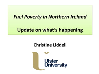 Fuel Poverty in Northern Ireland
Update on what’s happening
Christine Liddell
 