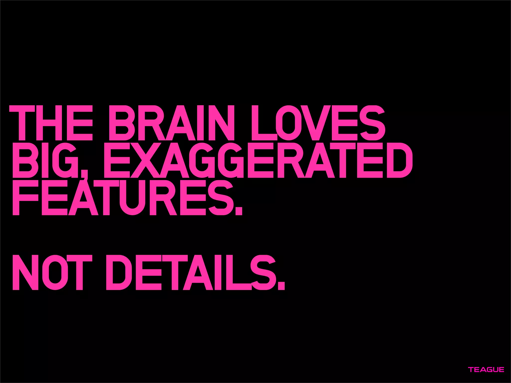 THE BRAIN LOVES
BIG, EXAGGERATED
FEATURES.
NOT DETAILS.
 