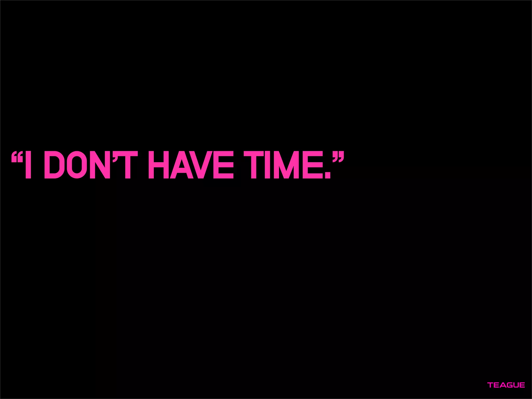 “I DON’T HAVE TIME.”
 