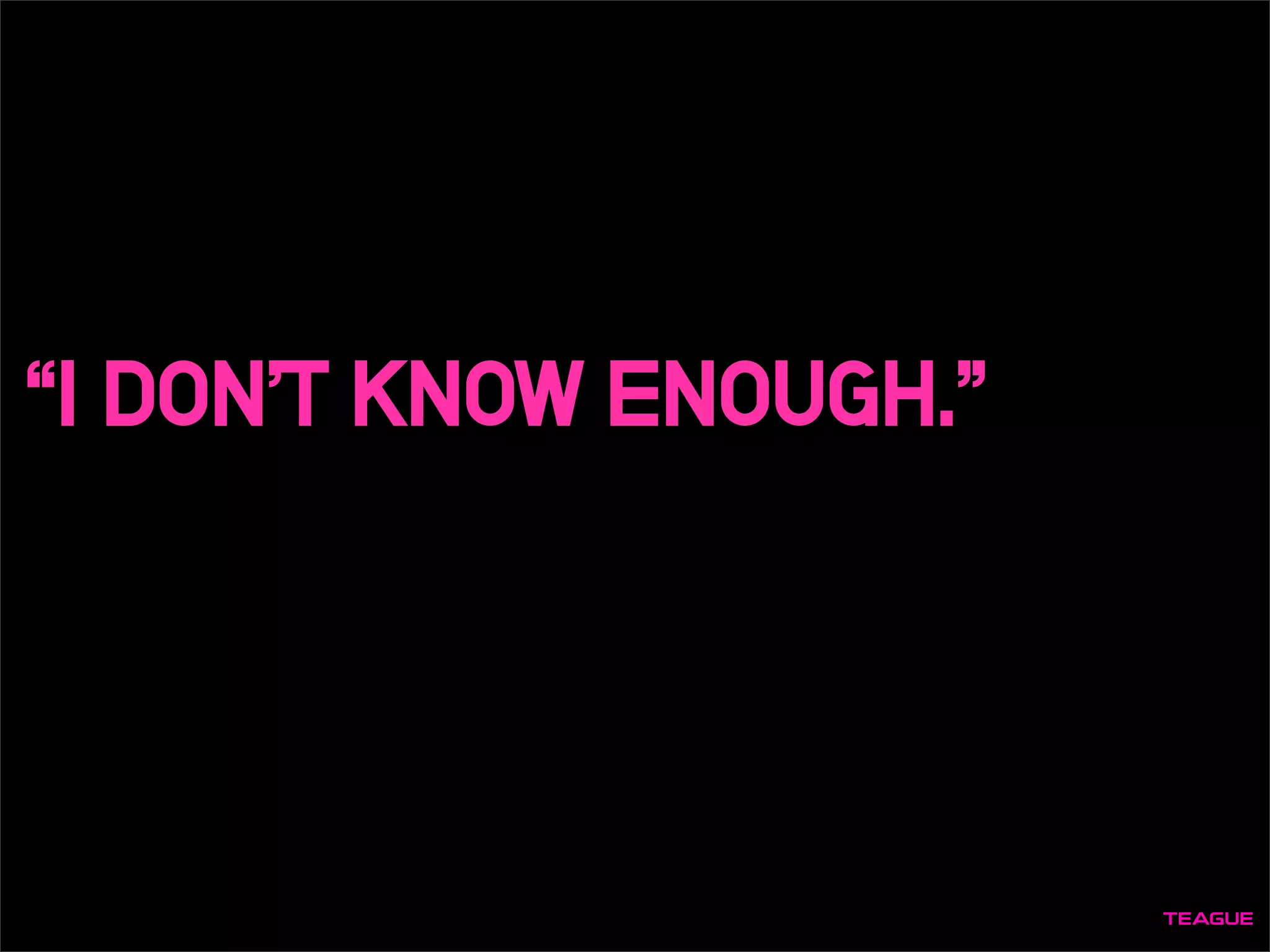 “I DON’T KNOW ENOUGH.”
 
