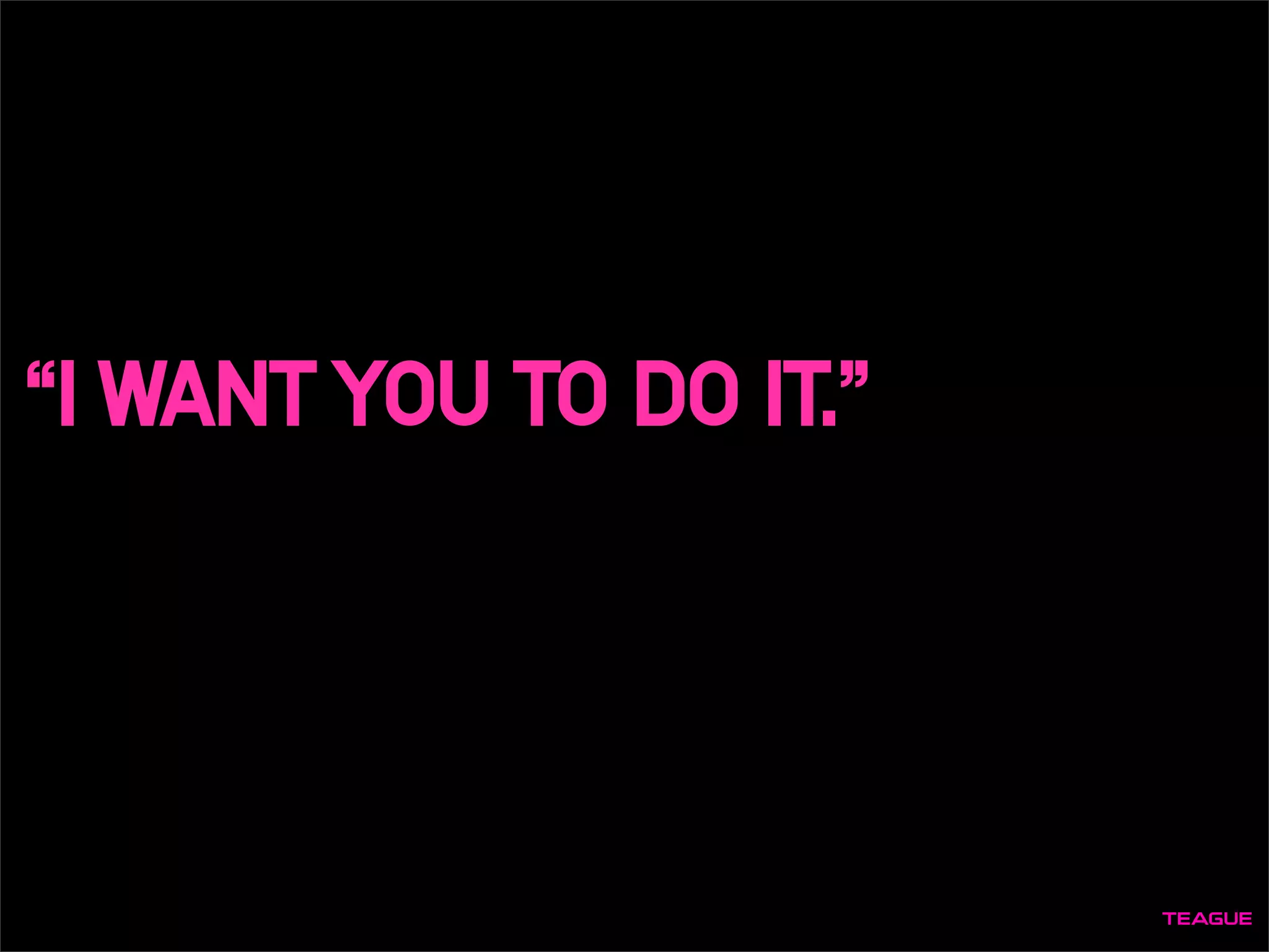 “I WANTYOU TO DO IT.”
 