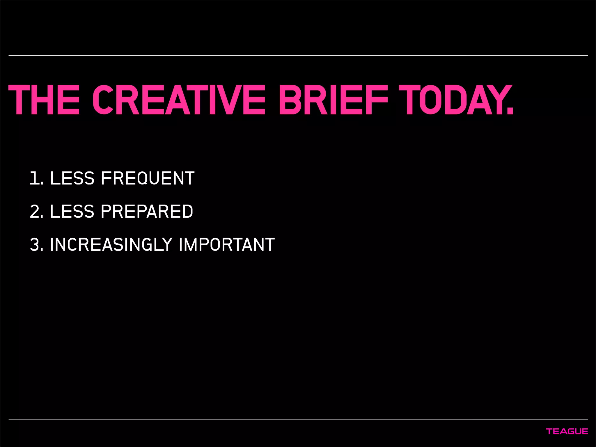 THE CREATIVE BRIEF TODAY.
1. LESS FREQUENT
2. LESS PREPARED
3. INCREASINGLY IMPORTANT
 