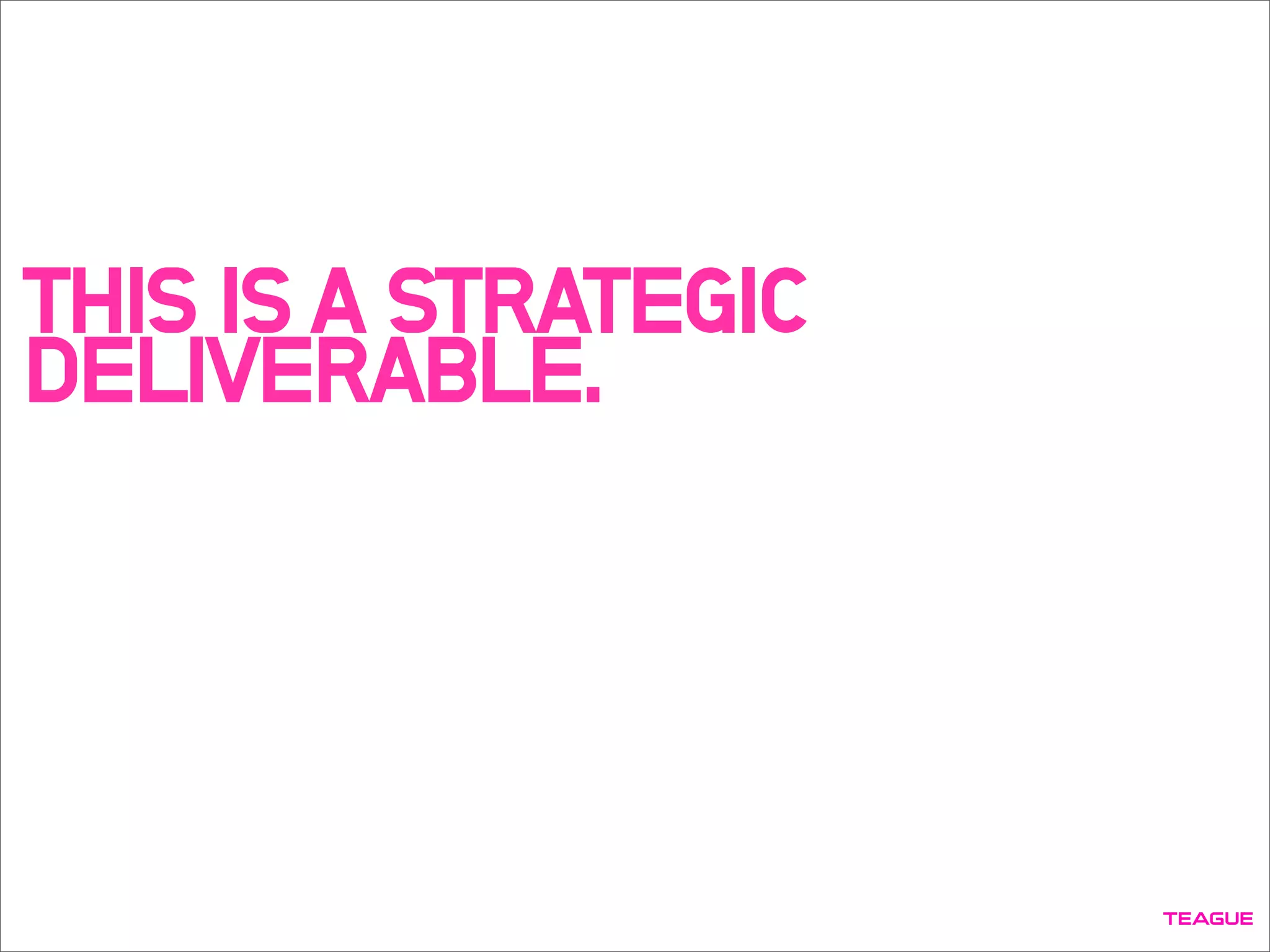 THIS IS A STRATEGIC
DELIVERABLE.
 