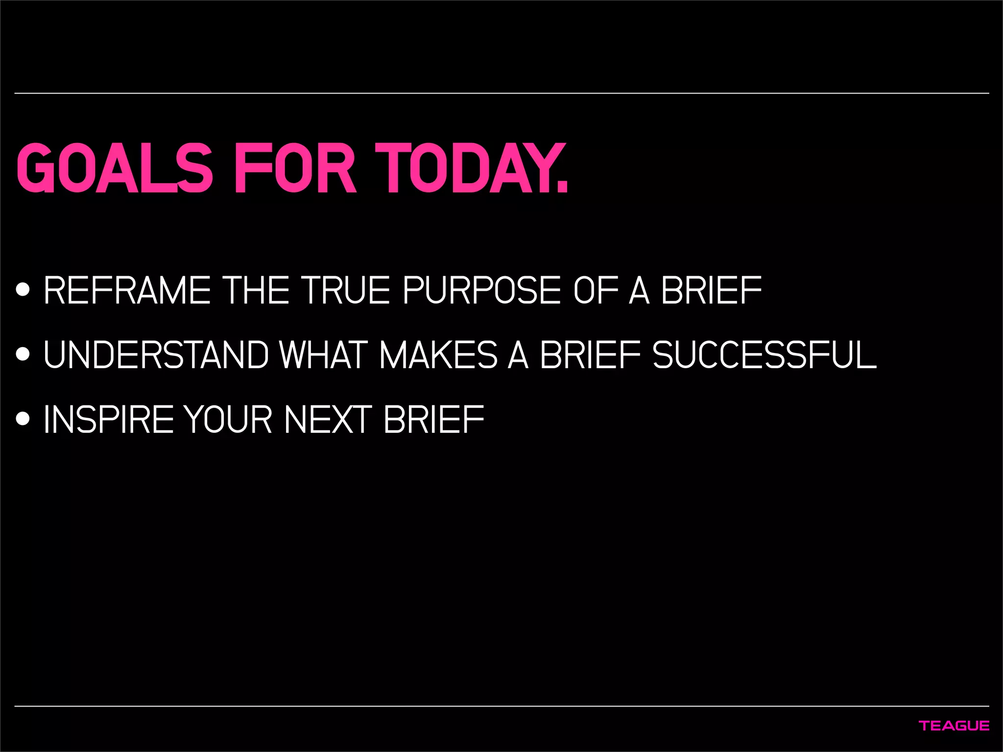GOALS FOR TODAY.
• REFRAME THE TRUE PURPOSE OF A BRIEF
• UNDERSTAND WHAT MAKES A BRIEF SUCCESSFUL
• INSPIRE YOUR NEXT BRIEF
 