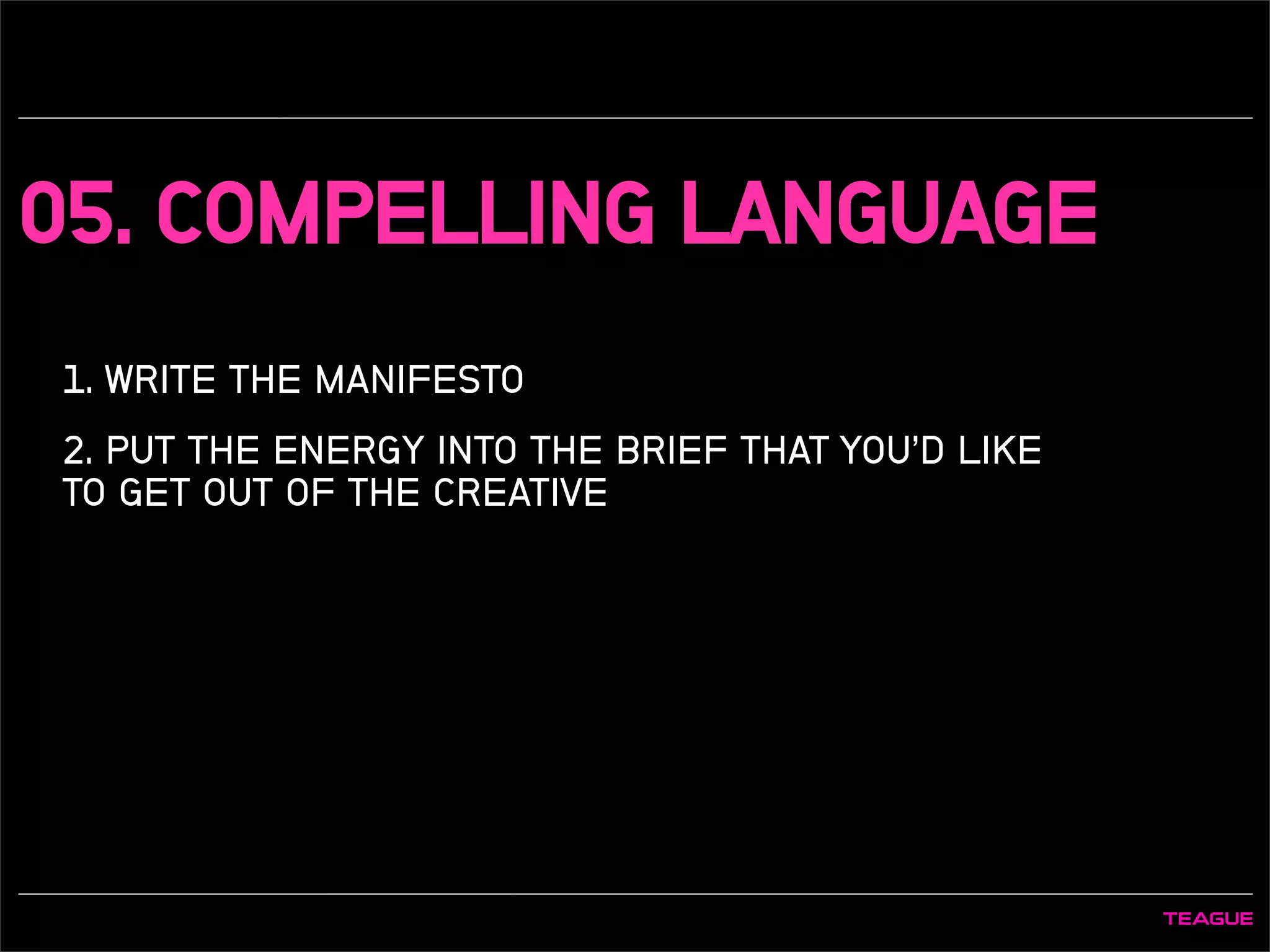 05. COMPELLING LANGUAGE
1. WRITE THE MANIFESTO
2. PUT THE ENERGY INTO THE BRIEF THAT YOU’D LIKE
TO GET OUT OF THE CREATIVE
 