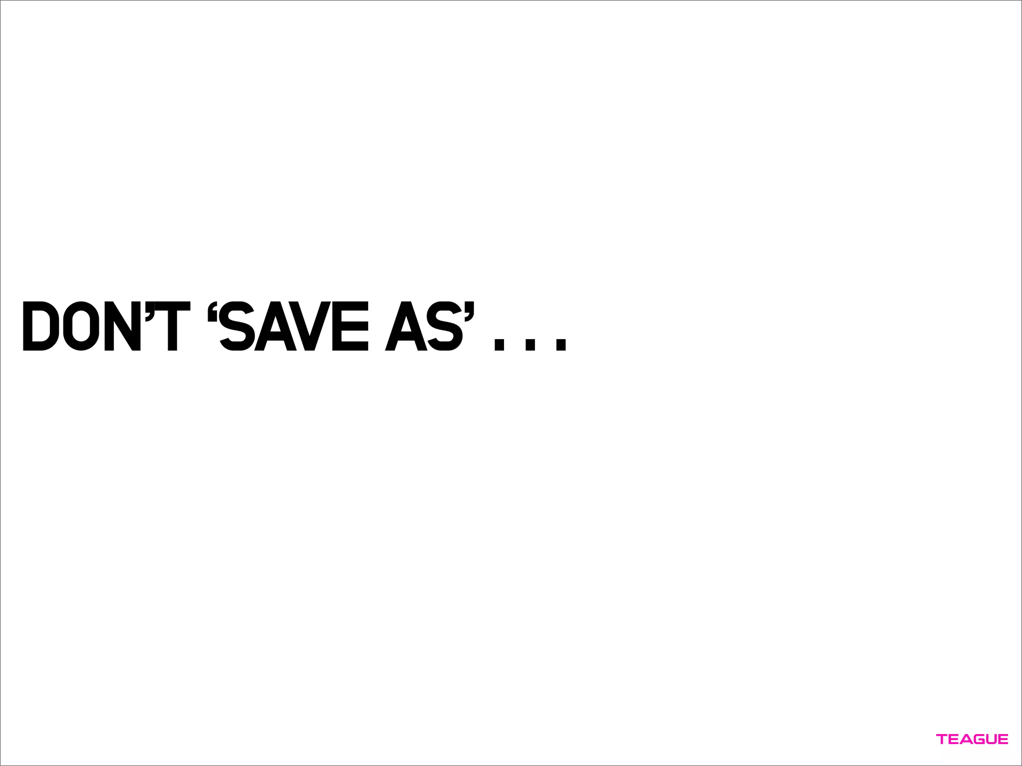 DON’T ‘SAVE AS’ . . .
 