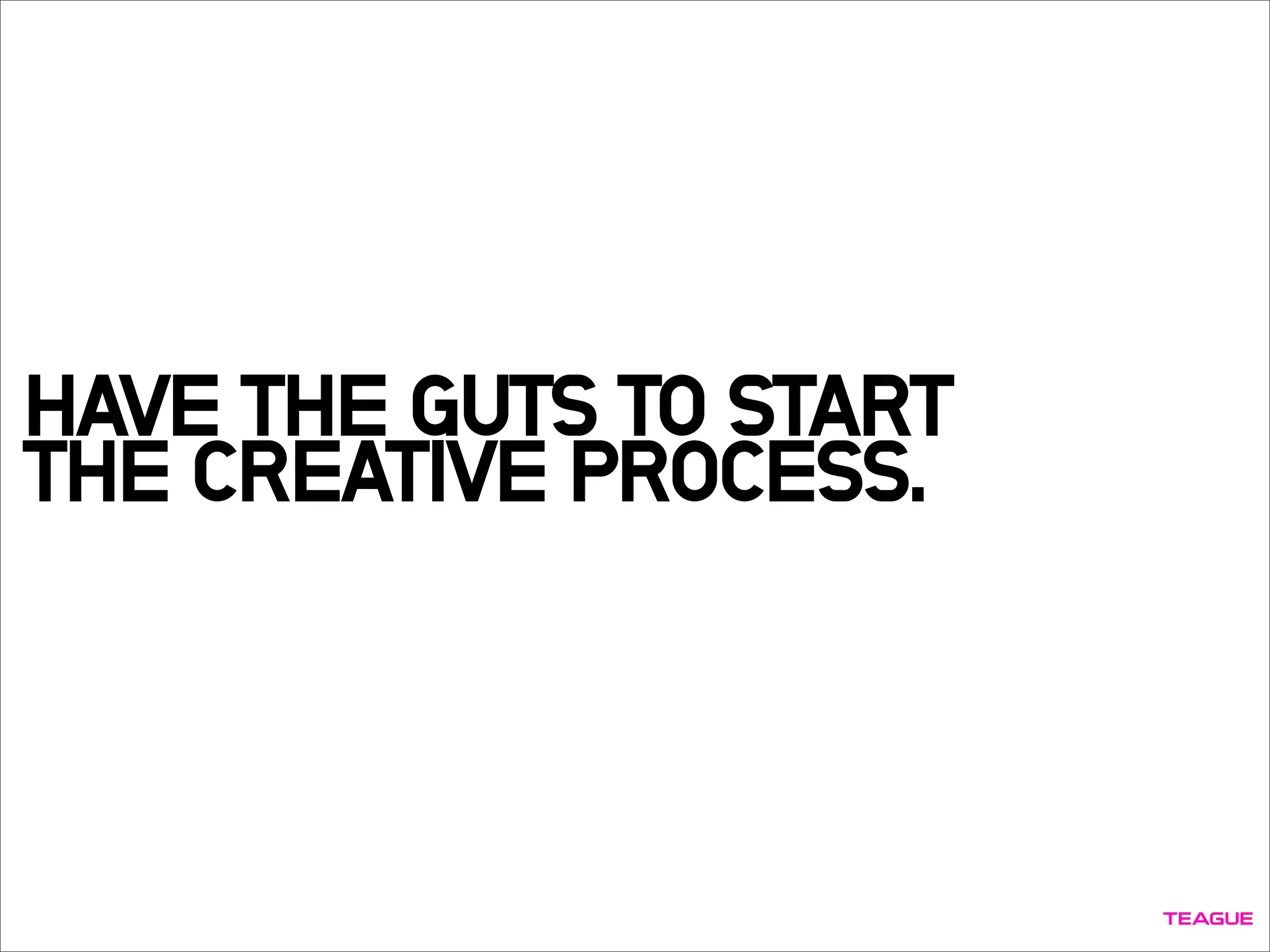 HAVE THE GUTS TO START
THE CREATIVE PROCESS.
 