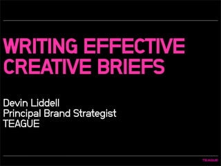 WRITING EFFECTIVE
CREATIVE BRIEFS
Devin Liddell
Principal Brand Strategist
TEAGUE
1
 