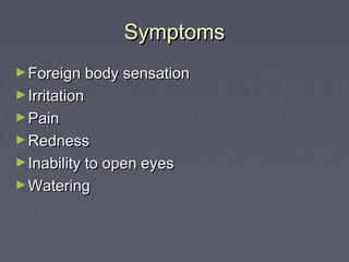Symptoms
► Foreign body sensation
► Irritation
► Pain
► Redness
► Inability to open eyes
► Watering
 