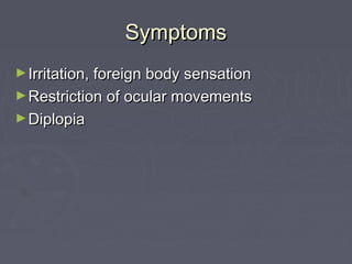 Symptoms
► Irritation, foreign body sensation
► Restriction of ocular movements
► Diplopia
 