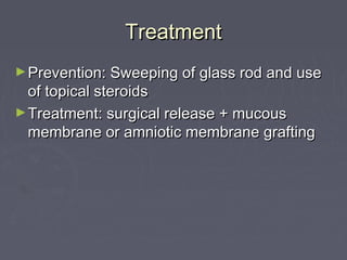 Treatment
► Prevention: Sweeping of glass rod and use
  of topical steroids
► Treatment: surgical release + mucous
  membrane or amniotic membrane grafting
 