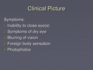 Clinical Picture
Symptoms:
1. Inability to close eye(s)
2. Symptoms of dry eye
3. Blurring of vision
4. Foreign body sensation
5. Photophobia
 