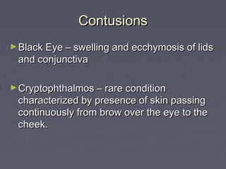 Contusions
► Black Eye – swelling and ecchymosis of lids
 and conjunctiva

► Cryptophthalmos – rare condition
 characterized by presence of skin passing
 continuously from brow over the eye to the
 cheek.
 