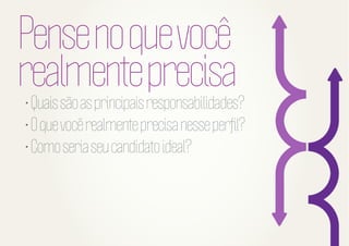 Pense no que você
realmente precisa

• Quais são as principais responsabilidades?
• O que você realmente precisa nesse perﬁl?
• Como seria seu candidato ideal?

 