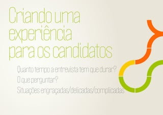 Criando uma
experiência
para os candidatos
Quanto tempo a entrevista tem que durar?
O que perguntar?
Situações engraçadas/delicadas/complicadas

 