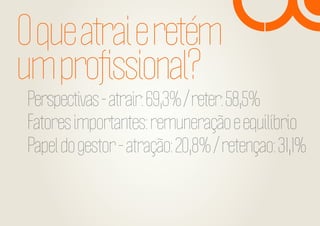 O que atrai e retém
um proﬁssional?

Perspectivas - atrair: 69,3% / reter: 58,5%
Fatores importantes: remuneração e equilíbrio
Papel do gestor - atração: 20,8% / retençao: 31,1%

 