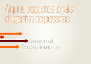 Alguns aspectos legais
da gestão de pessoas
Assédio moral
Processos trabalhistas

 