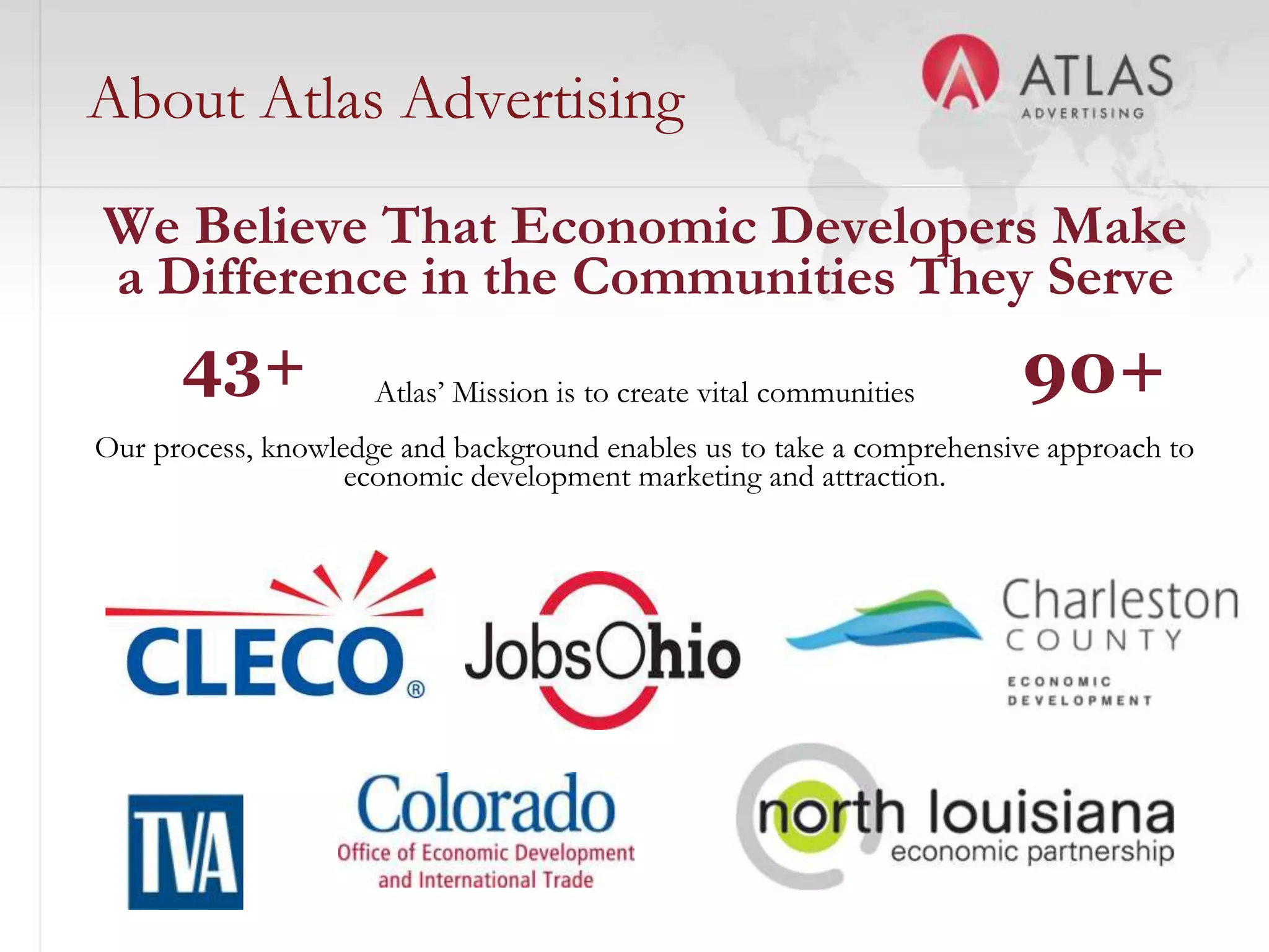 About Atlas Advertising
We Believe That Economic Developers Make
a Difference in the Communities They Serve
      43+            Atlas’ Mission is to create vital communities    90+
Our process, knowledge and background enables us to take a comprehensive approach to
                   economic development marketing and attraction.




                                         22
 