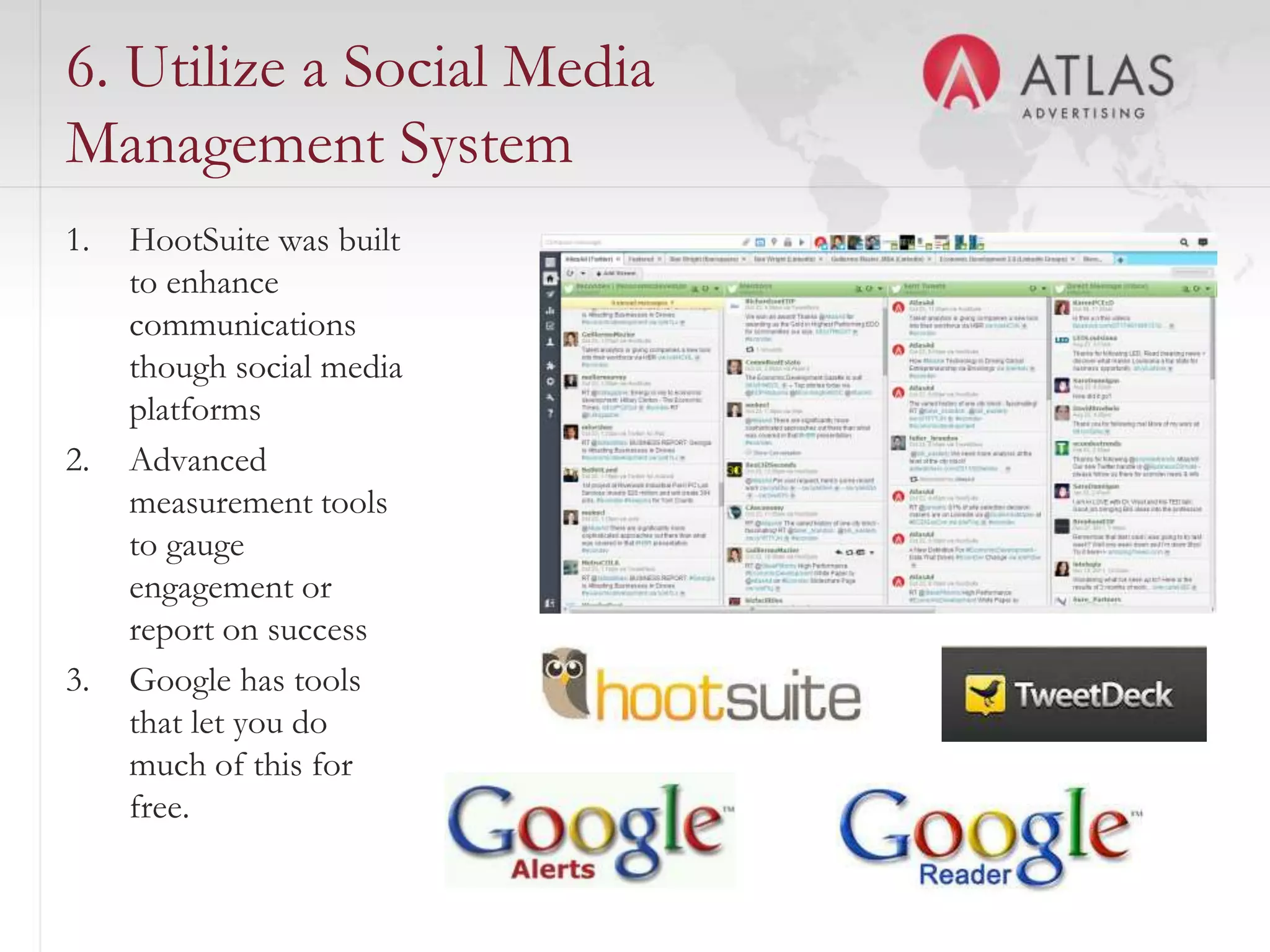 6. Utilize a Social Media
Management System
1.   HootSuite was built
     to enhance
     communications
     though social media
     platforms
2.   Advanced
     measurement tools
     to gauge
     engagement or
     report on success
3.   Google has tools
     that let you do
     much of this for
     free.
                           64
 