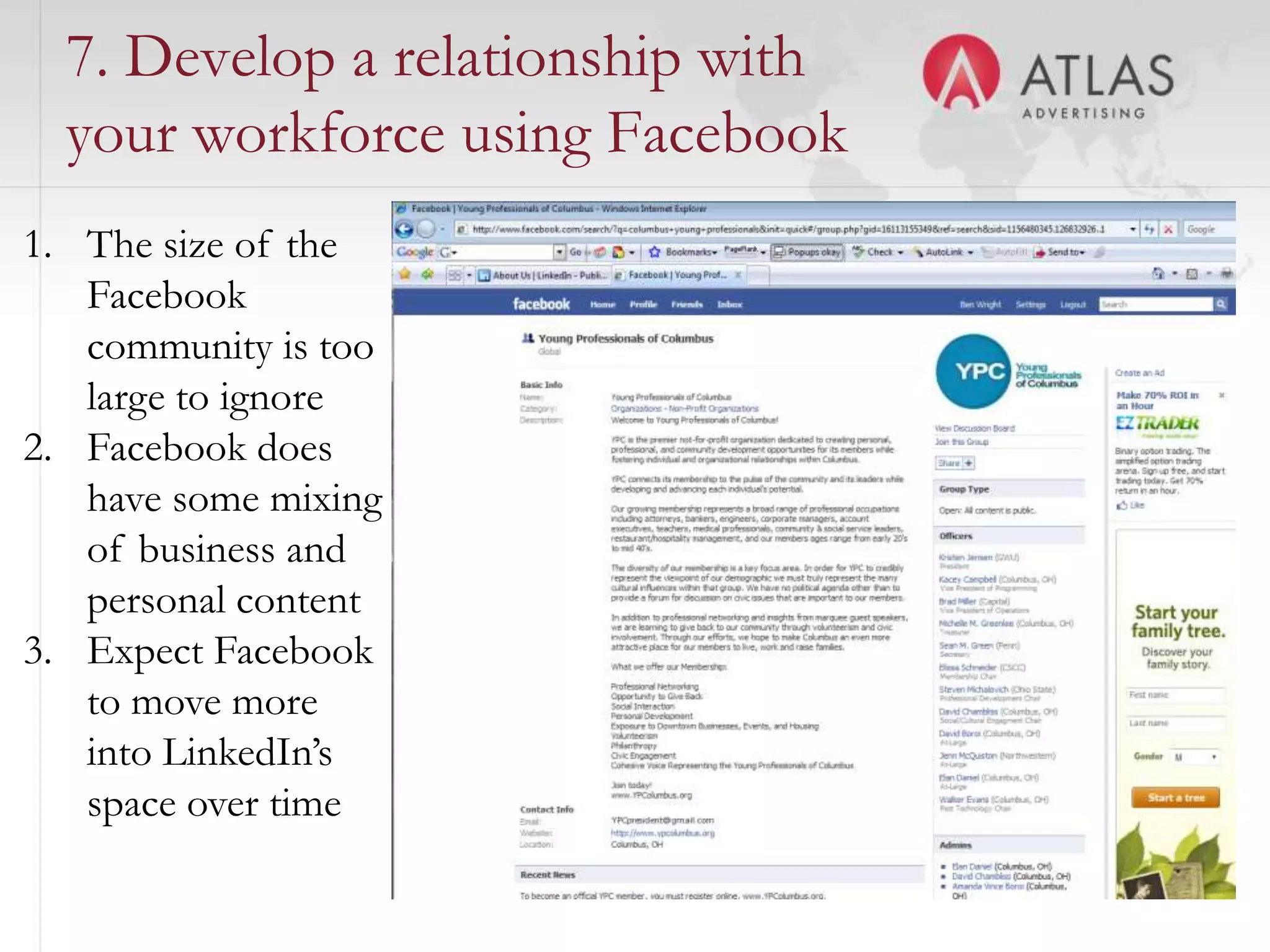 7. Develop a relationship with
  your workforce using Facebook
1. The size of the
   Facebook
   community is too
   large to ignore
2. Facebook does
   have some mixing
   of business and
   personal content
3. Expect Facebook
   to move more
   into LinkedIn’s
   space over time
                       66
 