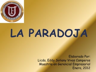 LA PARADOJA
                        Elaborado Por:
   Licda. Eddy Soliany Vivas Camperos
    Maestría en Gerencial Empresarial
                           Enero, 2012
 