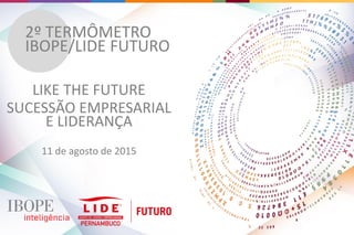 2º TERMÔMETRO
IBOPE/LIDE FUTURO
LIKE THE FUTURE
SUCESSÃO EMPRESARIAL
E LIDERANÇA
11 de agosto de 2015
 
