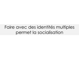 Faire avec des identités multiples
permet la socialisation