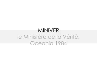 MINIVER
le Ministère de la Vérité,
Océania 1984