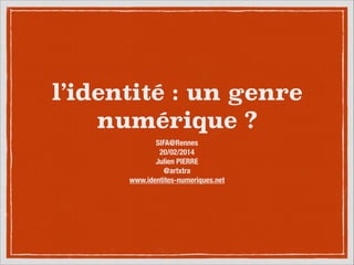 l’identité : un genre
numérique ?
SIFA@Rennes
20/02/2014
Julien PIERRE
@artxtra
www.identites-numeriques.net

 